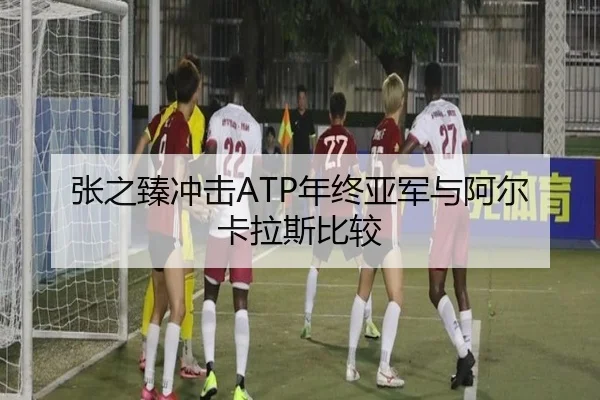 张之臻冲击ATP年终亚军与阿尔卡拉斯比较 | loljiangcai